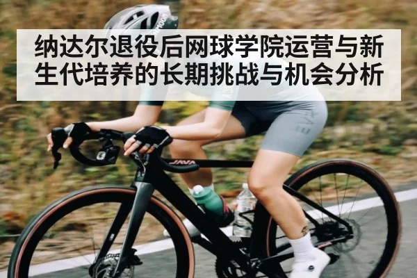 纳达尔退役后网球学院运营与新生代培养的长期挑战与机会分析