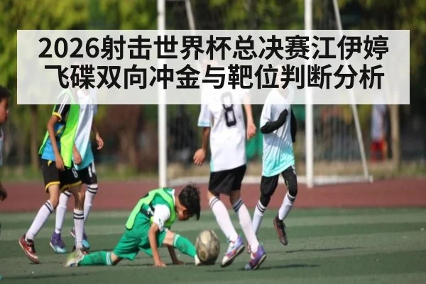 2026射击世界杯总决赛江伊婷飞碟双向冲金与靶位判断分析