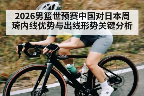2026男篮世预赛中国对日本周琦内线优势与出线形势关键分析