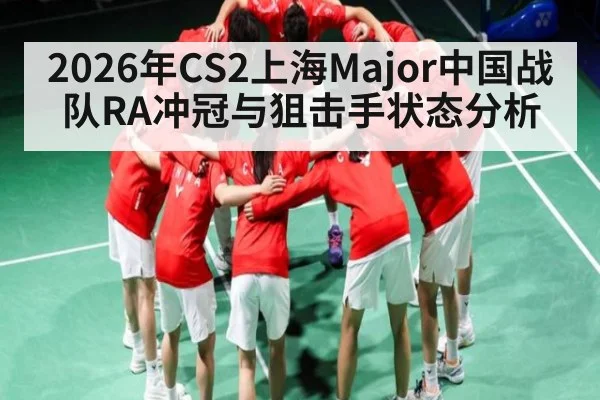 2026年CS2上海Major中国战队RA冲冠与狙击手状态分析
