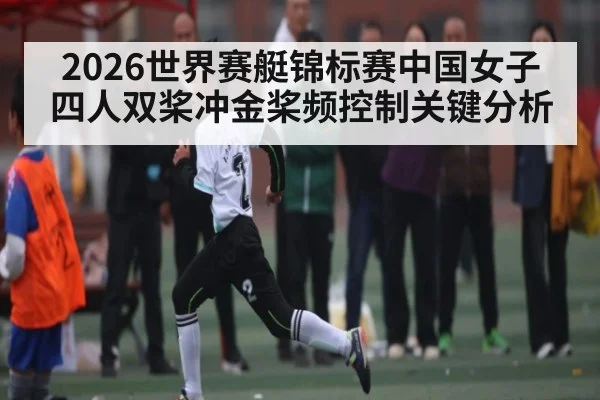 2026世界赛艇锦标赛中国女子四人双桨冲金桨频控制关键分析
