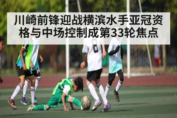 川崎前锋迎战横滨水手亚冠资格与中场控制成第33轮焦点