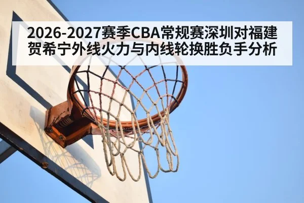2026-2027赛季CBA常规赛深圳对福建 贺希宁外线火力与内线轮换胜负手分析